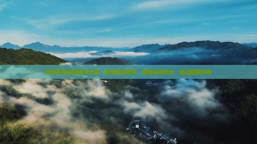 永新到羊卓雍措五日游：探秘圣湖美景、领略高原风光、体验藏族风情