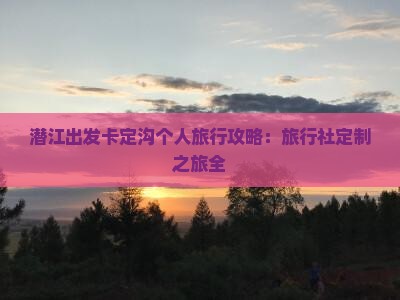 潜江出发卡定沟个人旅行攻略：旅行社定制之旅全