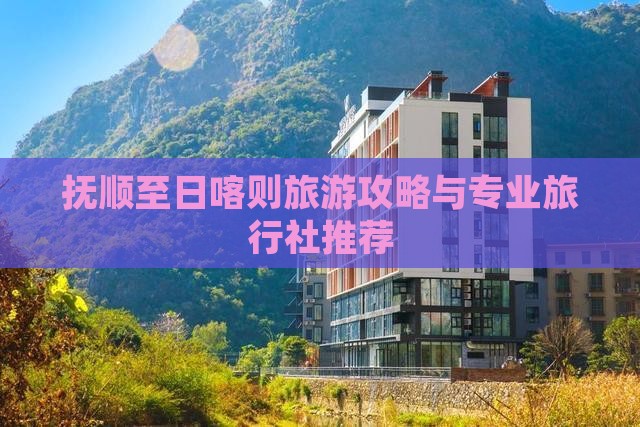 抚顺至日喀则旅游攻略与专业旅行社推荐
