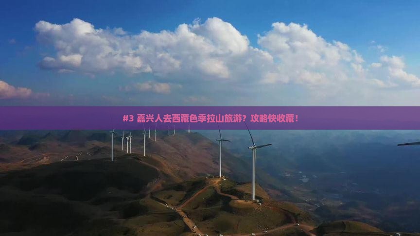 嘉兴到西藏色季拉山必去地 嘉兴到西藏色季拉山必去地