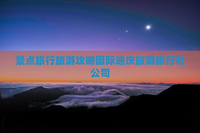 景点旅行旅游攻略国际迪庆旅游旅行社公司