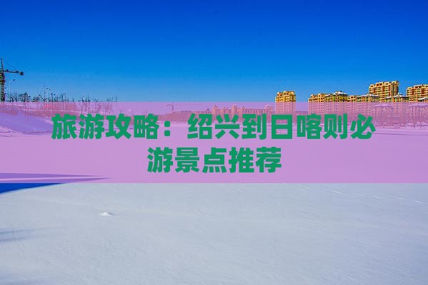 旅游攻略：绍兴到日喀则必游景点推荐