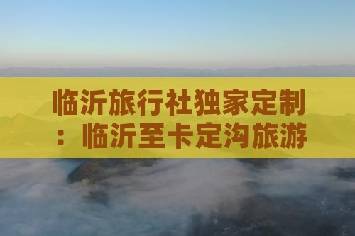 临沂旅行社独家定制：临沂至卡定沟旅游专线