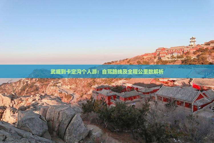 武威到卡定沟个人游：自驾路线及全程公里数解析