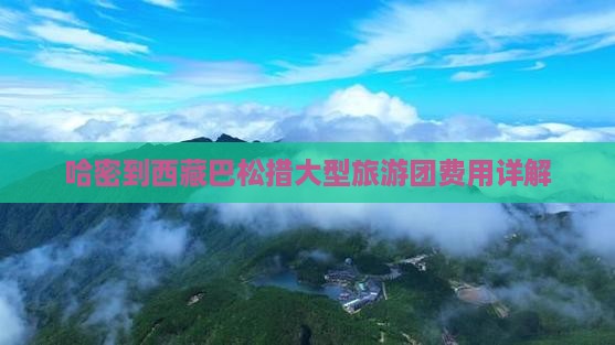 哈密到西藏巴松措大型旅游团 哈密到西藏巴松措大型旅游团