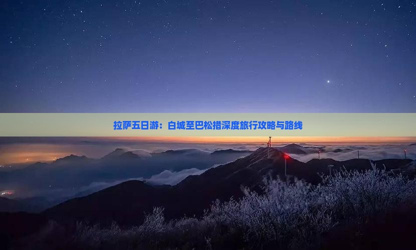 拉萨五日游：白城至巴松措深度旅行攻略与路线