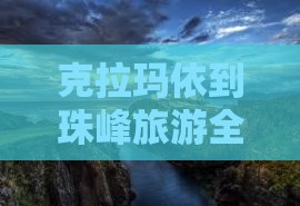 克拉玛依到珠峰旅游全攻略：必去景点推荐