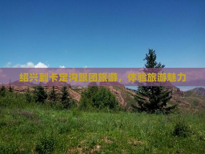 绍兴到西藏卡定沟团体旅游
