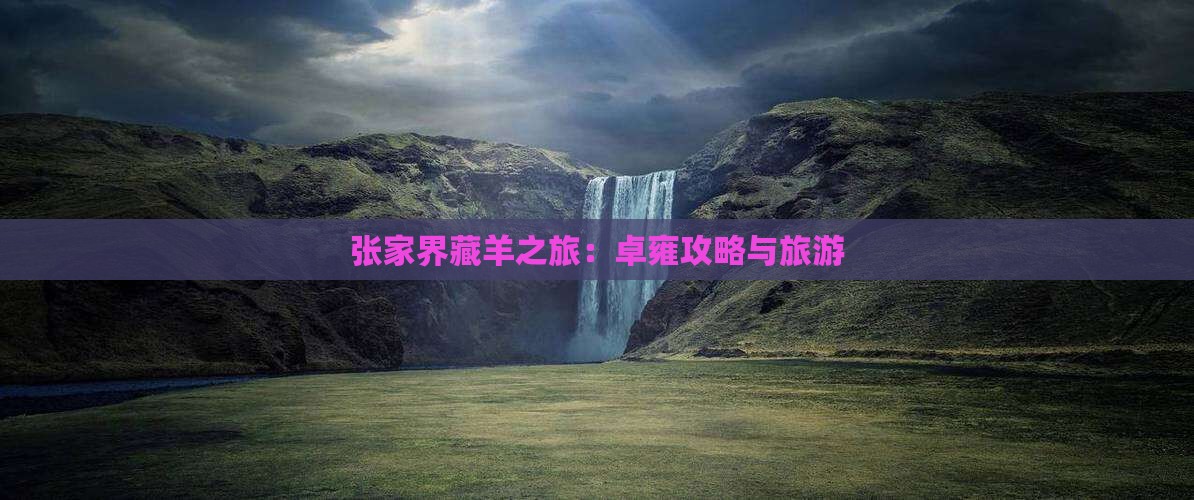张家界藏羊之旅：卓雍攻略与旅游