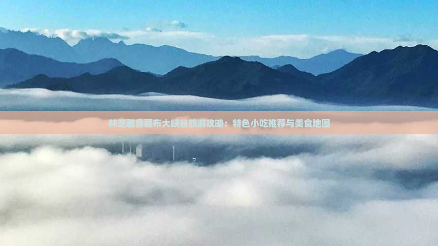 林芝雅鲁藏布大峡谷旅游攻略：特色小吃推荐与美食地图