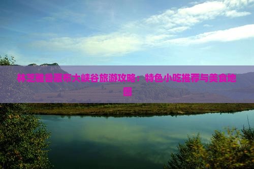 林芝雅鲁藏布大峡谷旅游攻略：特色小吃推荐与美食地图
