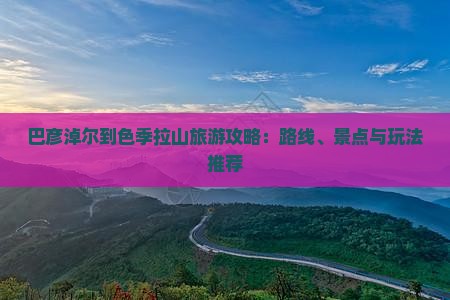 巴彦淖尔到色季拉山旅游攻略：路线、景点与玩法推荐