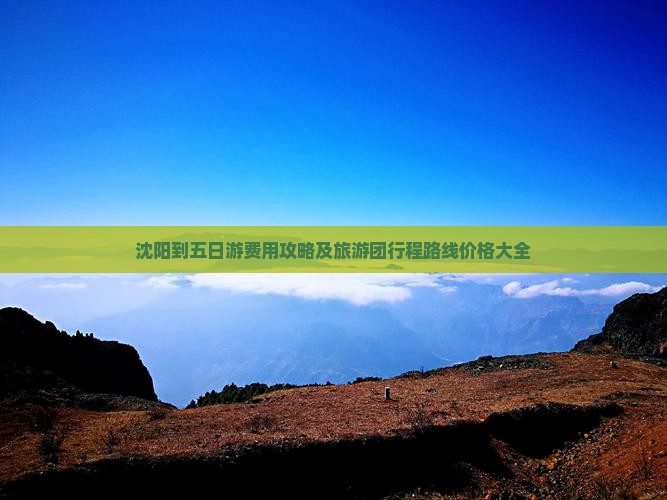 沈阳到五日游费用攻略及旅游团行程路线价格大全