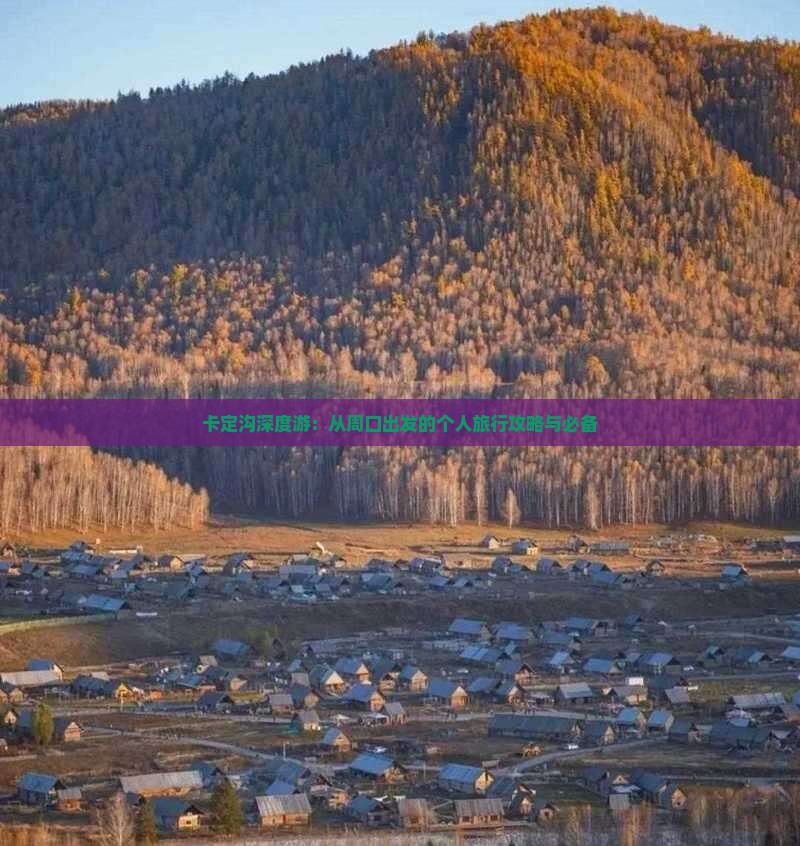 卡定沟深度游：从周口出发的个人旅行攻略与必备