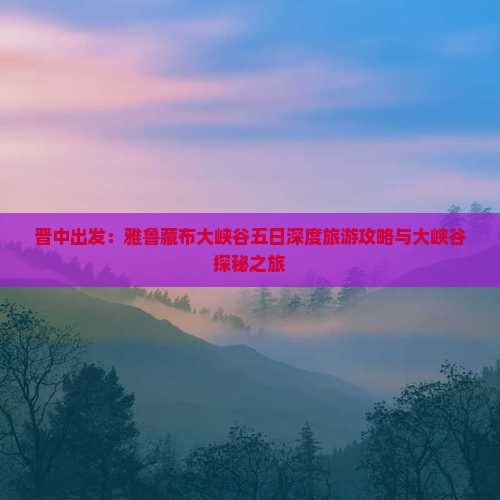 晋中出发：雅鲁藏布大峡谷五日深度旅游攻略与大峡谷探秘之旅