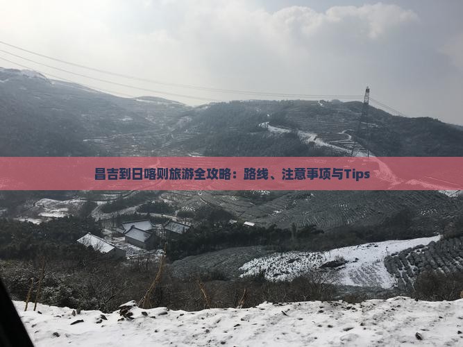 昌吉到日喀则旅游全攻略：路线、注意事项与Tips