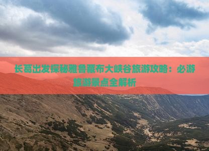 长葛出发探秘雅鲁藏布大峡谷旅游攻略：必游旅游景点全解析