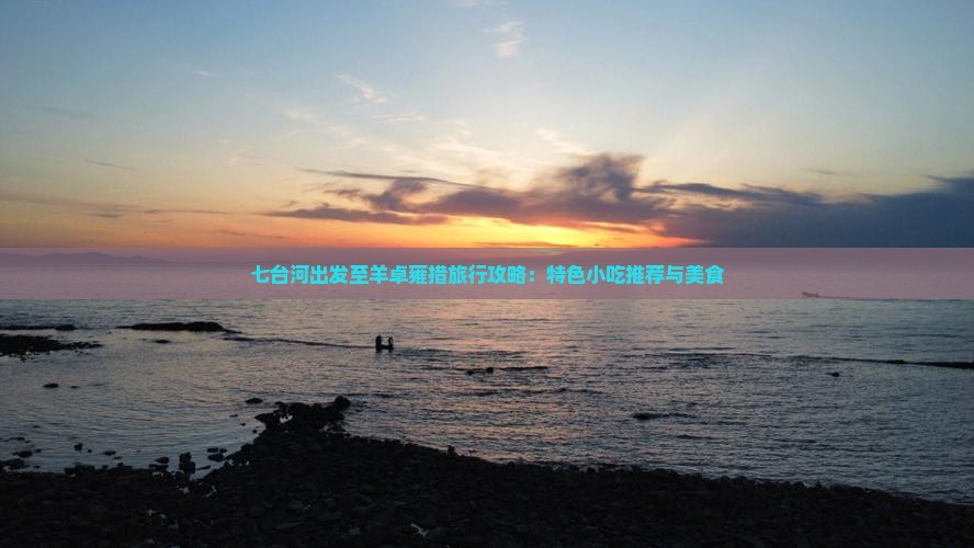 七台河出发至羊卓雍措旅行攻略：特色小吃推荐与美食
