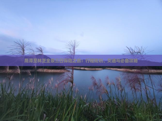 鹰潭至林芝全景三日探险之旅：行程规划、交通与必备攻略