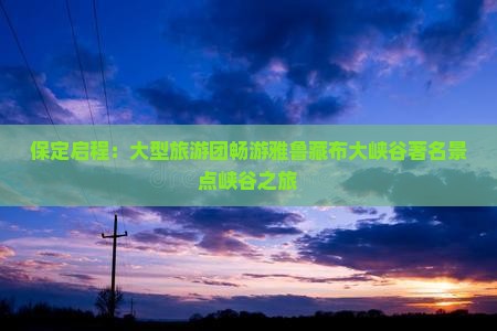 保定启程：大型旅游团畅游雅鲁藏布大峡谷著名景点峡谷之旅