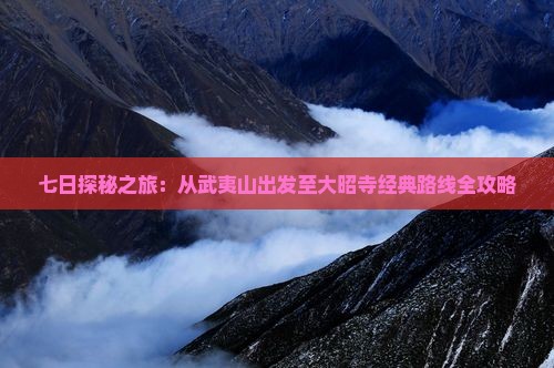 七日探秘之旅：从武夷山出发至大昭寺经典路线全攻略