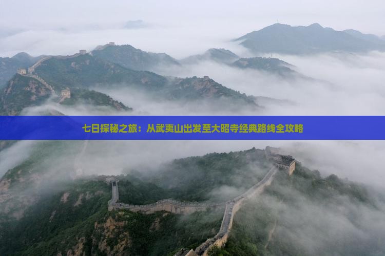 七日探秘之旅：从武夷山出发至大昭寺经典路线全攻略