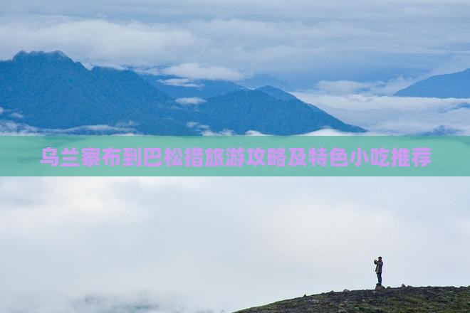 乌兰察布到巴松措旅游攻略及特色小吃推荐