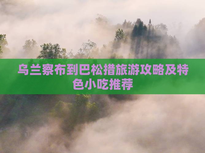 乌兰察布到巴松措旅游攻略及特色小吃推荐