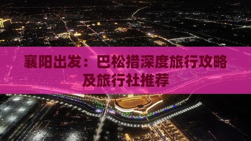 襄阳出发：巴松措深度旅行攻略及旅行社推荐