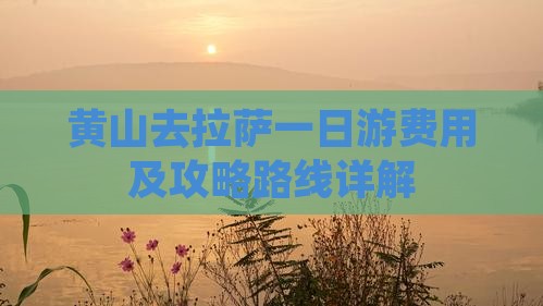 黄山去拉萨一日游费用及攻略路线详解