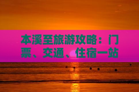本溪至旅游攻略：门票、交通、住宿一站式