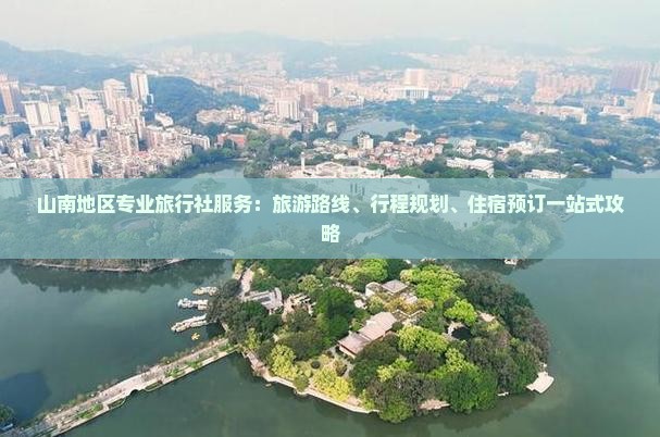 山南地区专业旅行社服务：旅游路线、行程规划、住宿预订一站式攻略