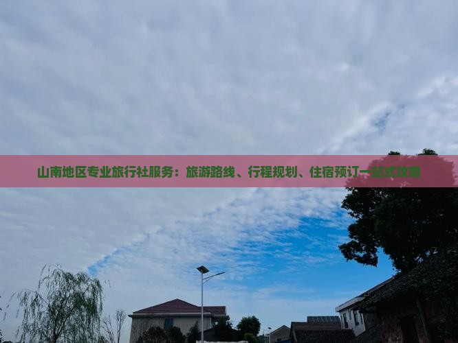 山南地区专业旅行社服务：旅游路线、行程规划、住宿预订一站式攻略