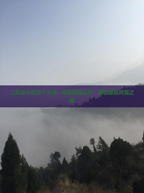 二月去卡定沟个人游：探索神秘山谷，体验藏族风情之旅