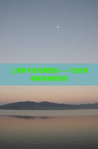 上海到卡定沟哪里玩——7日自驾游探寻绝美景观