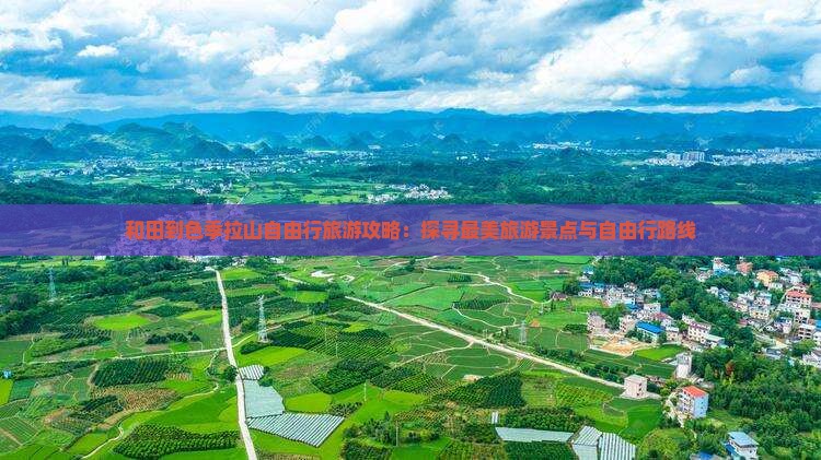 和田到色季拉山自由行旅游攻略：探寻最美旅游景点与自由行路线