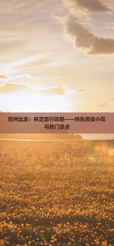 赣州出发：林芝旅行攻略——特色美食小吃与热门景点