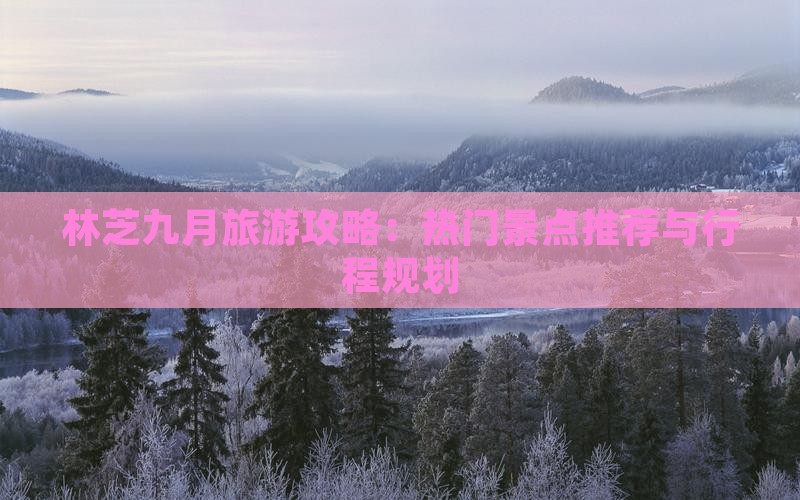 林芝九月旅游攻略：热门景点推荐与行程规划