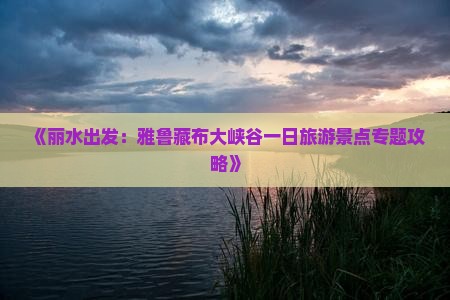 《丽水出发：雅鲁藏布大峡谷一日旅游景点专题攻略》
