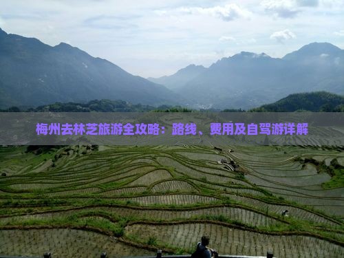 梅州去林芝旅游全攻略：路线、费用及自驾游详解