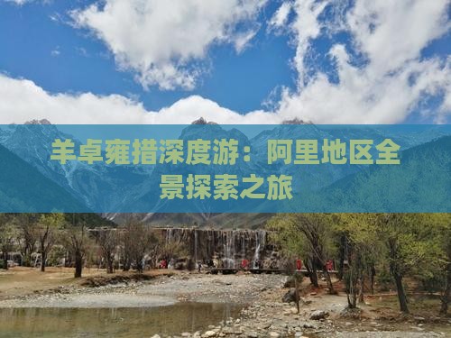 羊卓雍措深度游：阿里地区全景探索之旅