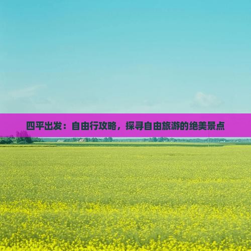 四平出发：自由行攻略，探寻自由旅游的绝美景点