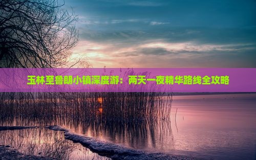 玉林至鲁朗小镇深度游：两天一夜精华路线全攻略