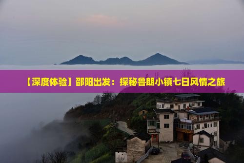 【深度体验】邵阳出发：探秘鲁朗小镇七日风情之旅