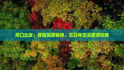 周口出发：穿越高原秘境，五日林芝深度游攻略