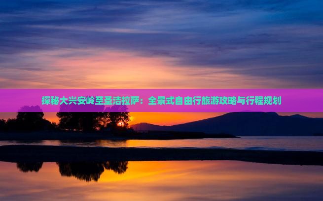 探秘大兴安岭至圣洁拉萨：全景式自由行旅游攻略与行程规划