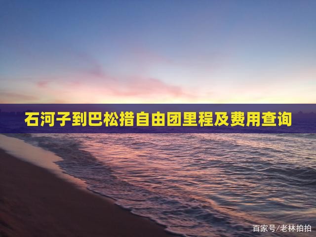 石河子到巴松措自由团里程及费用查询 石河子到巴松措自由团里程及费用查询