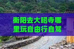 衡阳去大昭寺哪里玩自由行自驾徒步攻略