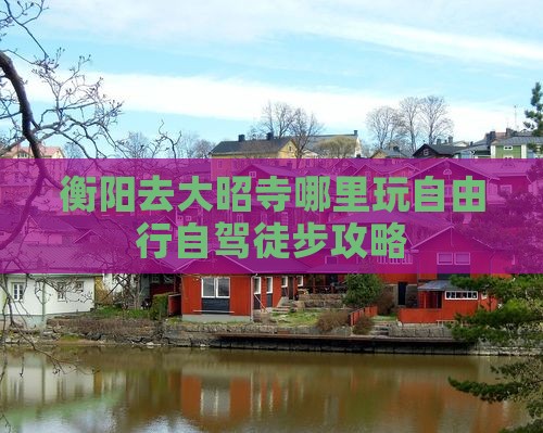 衡阳去大昭寺哪里玩自由行自驾徒步攻略