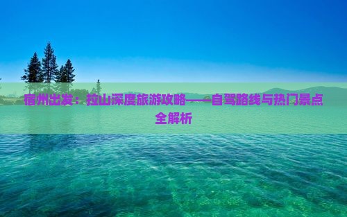 宿州出发：拉山深度旅游攻略——自驾路线与热门景点全解析